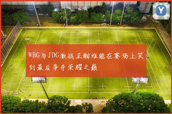 WBG与JDG激战正酣谁能在赛场上笑到最后争夺荣耀之巅