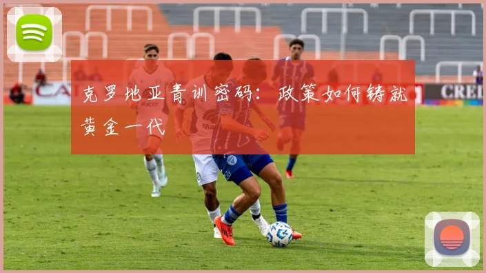 克罗地亚青训密码：政策如何铸就黄金一代