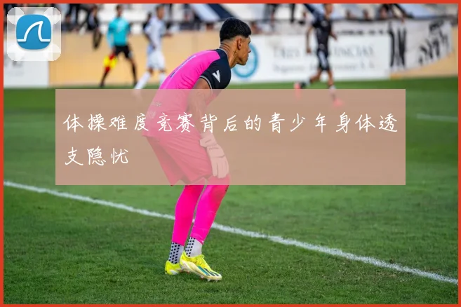 体操难度竞赛背后的青少年身体透支隐忧