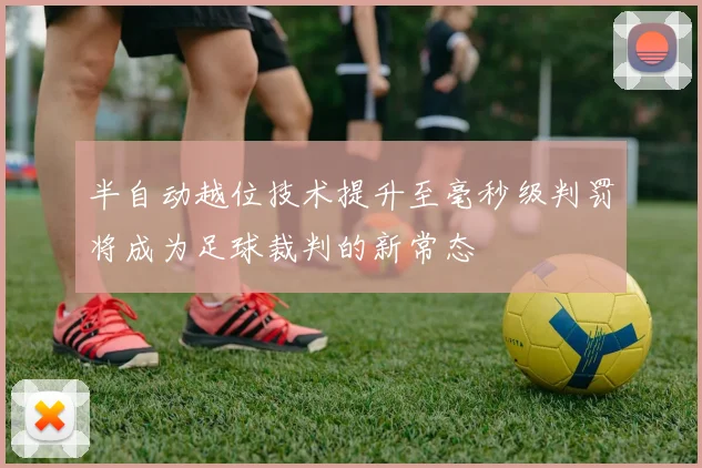 半自动越位技术提升至毫秒级判罚将成为足球裁判的新常态