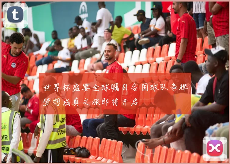 世界杯盛宴全球瞩目各国球队争辉梦想成真之旅即将开启