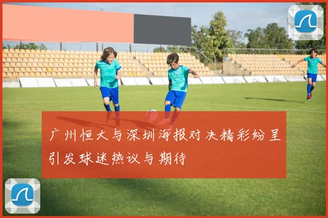 广州恒大与深圳海报对决精彩纷呈引发球迷热议与期待