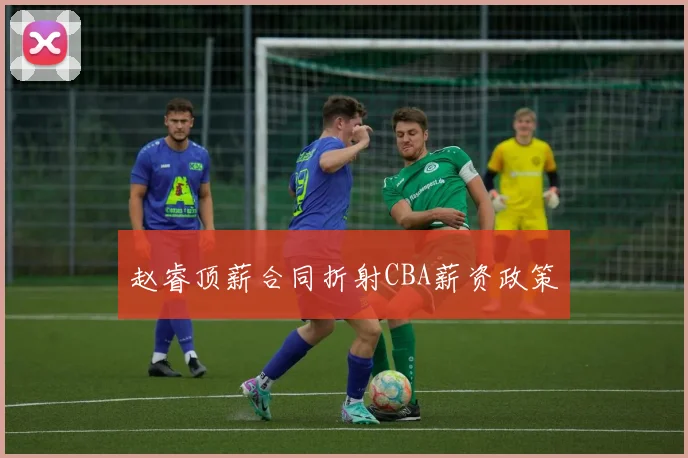 赵睿顶薪合同折射CBA薪资政策