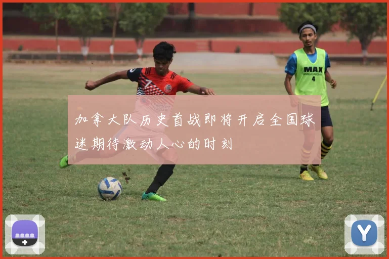 加拿大队历史首战即将开启全国球迷期待激动人心的时刻