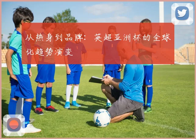 从热身到品牌：英超亚洲杯的全球化趋势演变