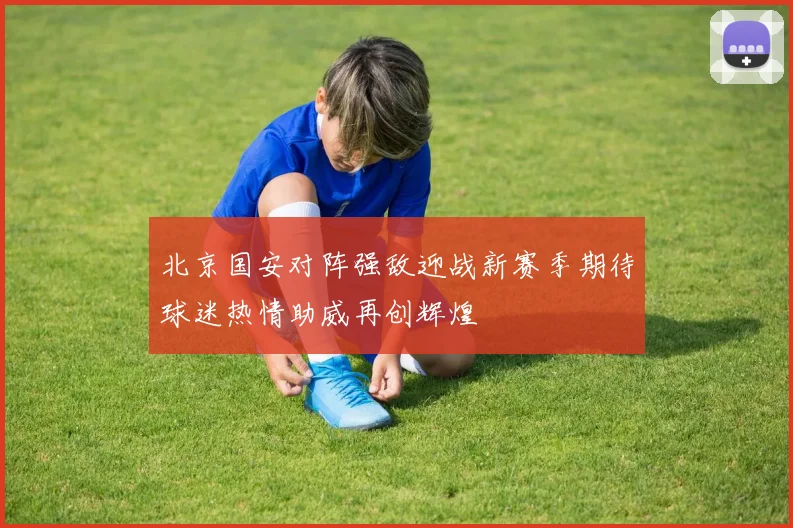 北京国安对阵强敌迎战新赛季期待球迷热情助威再创辉煌