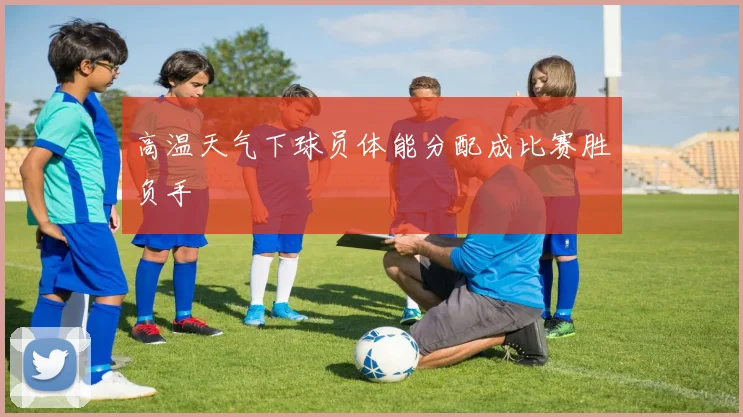高温天气下球员体能分配成比赛胜负手