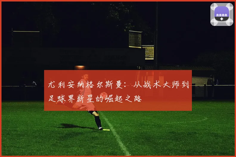 尤利安纳格尔斯曼：从战术大师到足球界新星的崛起之路