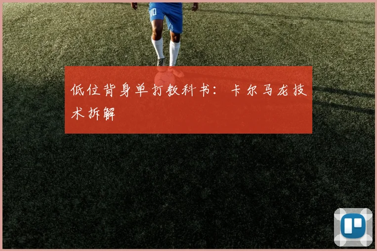 低位背身单打教科书：卡尔马龙技术拆解