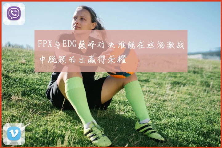 FPX与EDG巅峰对决谁能在这场激战中脱颖而出赢得荣耀