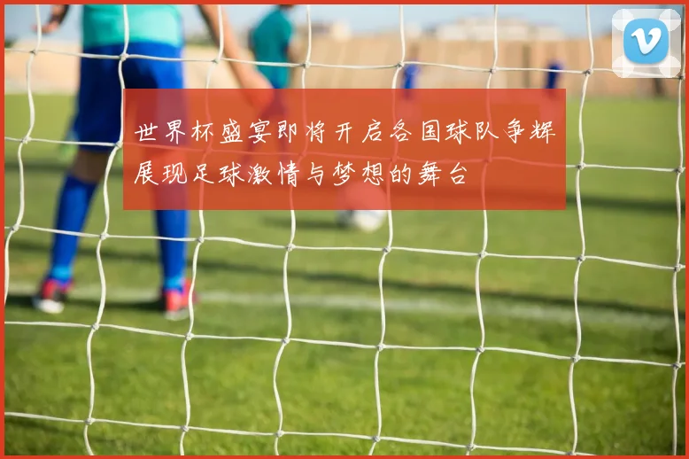 世界杯盛宴即将开启各国球队争辉展现足球激情与梦想的舞台