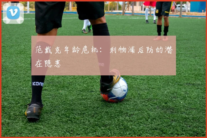 范戴克年龄危机：利物浦后防的潜在隐患